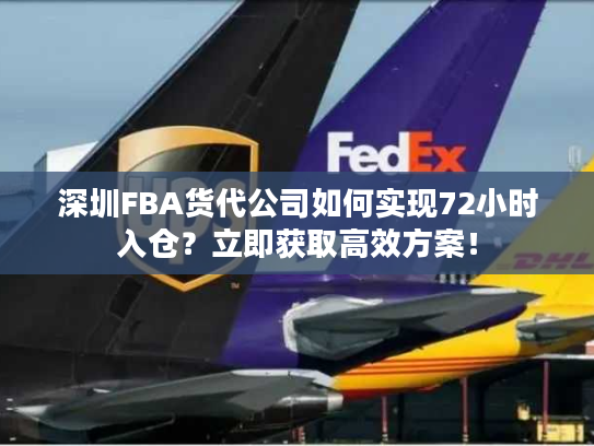 深圳FBA货代公司如何实现72小时入仓？立即获取高效方案！
