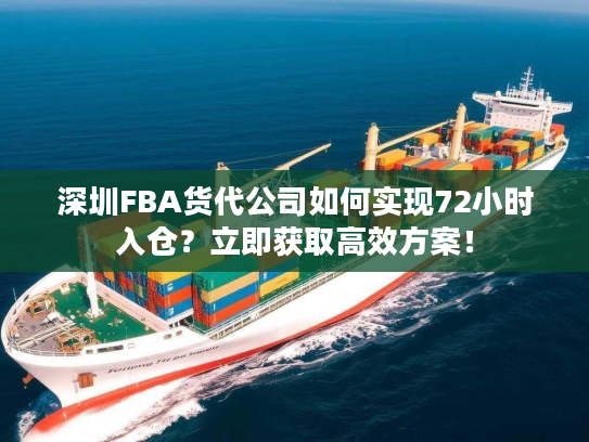 深圳FBA货代公司如何实现72小时入仓？立即获取高效方案！