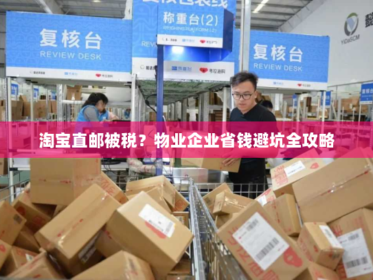 淘宝直邮被税?物业企业省钱避坑全攻略 淘宝直邮被税?物业企业省钱避坑全攻略