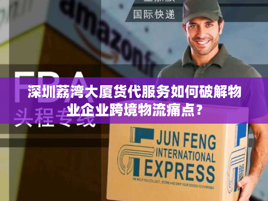 深圳荔湾大厦货代服务如何破解物业企业跨境物流痛点？