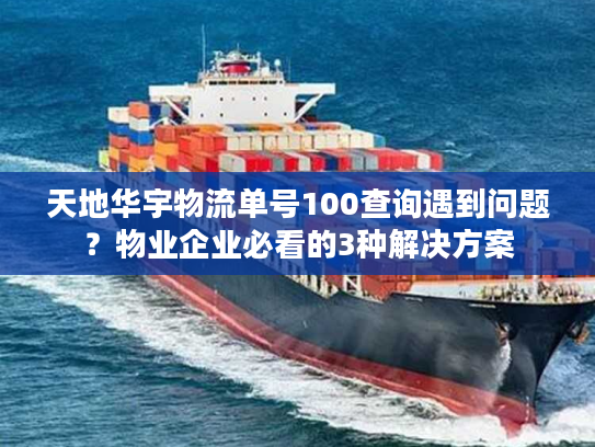 天地华宇物流单号100查询遇到问题？物业企业必看的3种解决方案