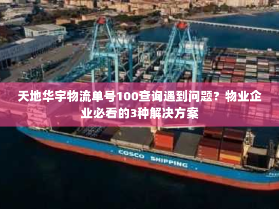 天地华宇物流单号100查询遇到问题?物业企业必看的3种解决方案 天地华宇物流单号100查询遇到问题?物业企业必看的3种解决方案
