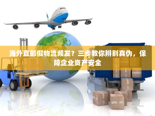 海外直邮假物流频发？三步教你辨别真伪，保障企业资产安全