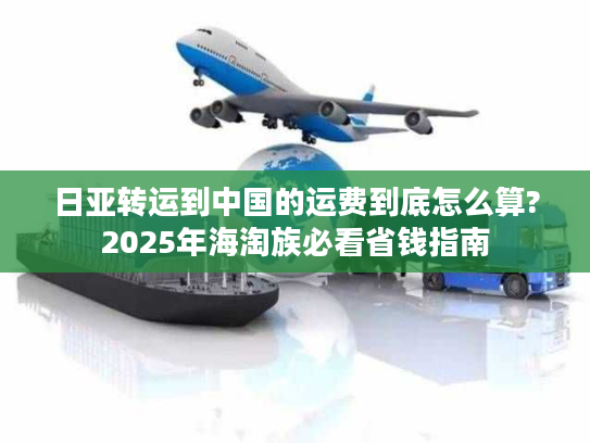 日亚转运到中国的运费到底怎么算?2025年海淘族必看省钱指南
