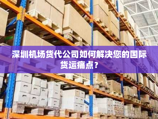 深圳机场货代公司如何解决您的国际货运痛点？