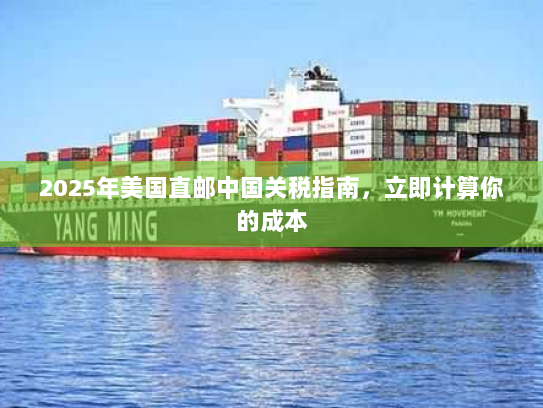 2025年美国直邮中国关税指南,立即计算你的成本 2025年美国直邮中国关税指南,立即计算你的成本