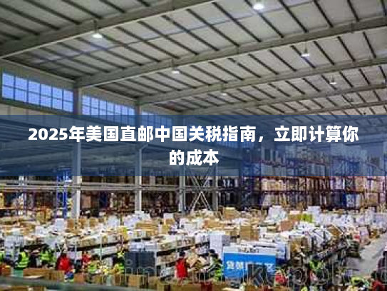 2025年美国直邮中国关税指南,立即计算你的成本 2025年美国直邮中国关税指南,立即计算你的成本