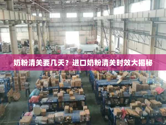 奶粉清关要几天?进口奶粉清关时效大揭秘 奶粉清关要几天?进口奶粉清关时效大揭秘