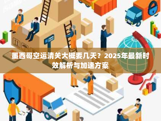 墨西哥空运清关大概要几天?2025年最新时效解析与加速方案 墨西哥空运清关大概要几天?2025年最新时效解析与加速方案