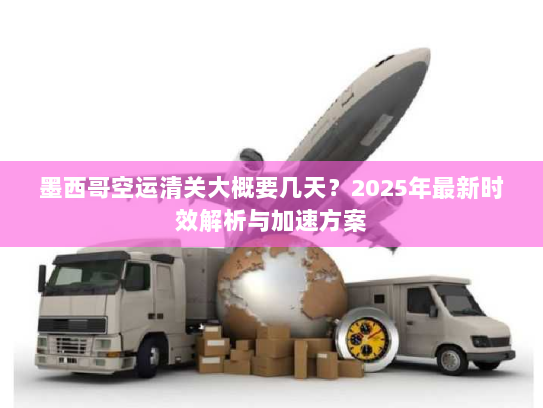 墨西哥空运清关大概要几天?2025年最新时效解析与加速方案 墨西哥空运清关大概要几天?2025年最新时效解析与加速方案