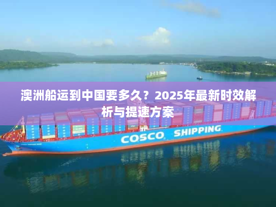 澳洲船运到中国要多久?2025年最新时效解析与提速方案 澳洲船运到中国要多久?2025年最新时效解析与提速方案