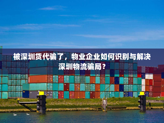 被深圳货代骗了，物业企业如何识别与解决深圳物流骗局？