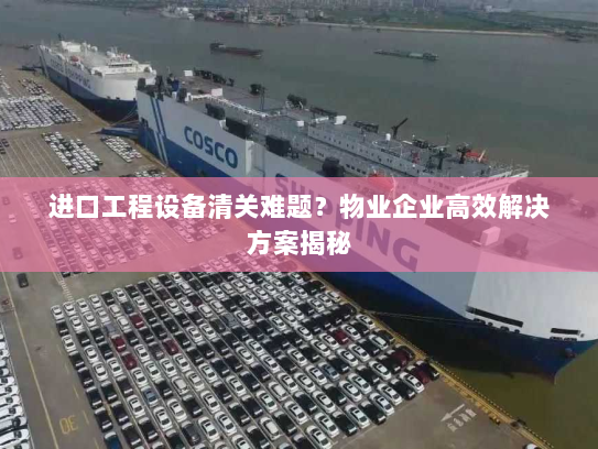 进口工程设备清关难题?物业企业高效解决方案揭秘 进口工程设备清关难题?物业企业高效解决方案揭秘