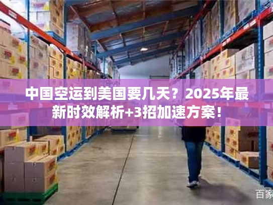 中国空运到美国要几天？2025年最新时效解析+3招加速方案！