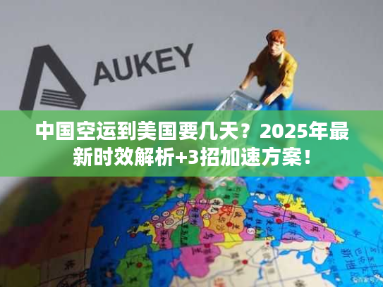 中国空运到美国要几天？2025年最新时效解析+3招加速方案！