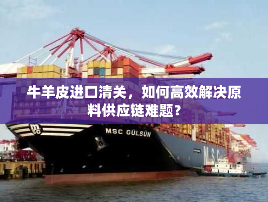 牛羊皮进口清关，如何高效解决原料供应链难题？