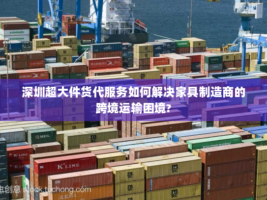 深圳超大件货代服务如何解决家具制造商的跨境运输困境? 深圳超大件货代服务如何解决家具制造商的跨境运输困境?