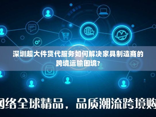 深圳超大件货代服务如何解决家具制造商的跨境运输困境? 深圳超大件货代服务如何解决家具制造商的跨境运输困境?