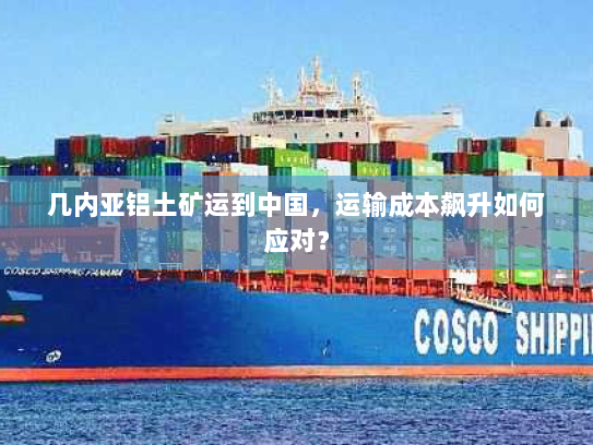 几内亚铝土矿运到中国,运输成本飙升如何应对? 几内亚铝土矿运到中国,运输成本飙升如何应对?