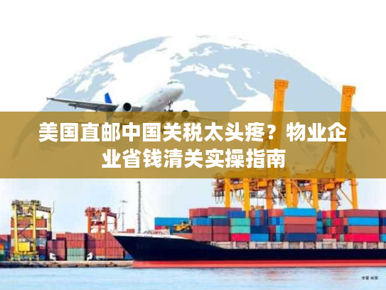 美国直邮中国关税太头疼?物业企业省钱清关实操指南 美国直邮中国关税太头疼?物业企业省钱清关实操指南