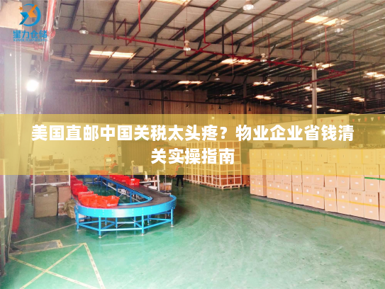 美国直邮中国关税太头疼？物业企业省钱清关实操指南