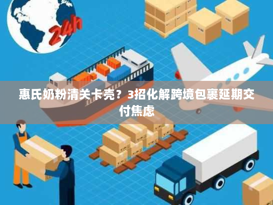 惠氏奶粉清关卡壳?3招化解跨境包裹延期交付焦虑 惠氏奶粉清关卡壳?3招化解跨境包裹延期交付焦虑