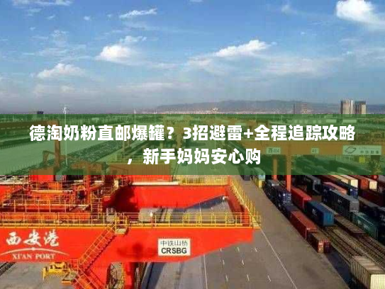 德淘奶粉直邮爆罐?3招避雷+全程追踪攻略,新手妈妈安心购 德淘奶粉直邮爆罐?3招避雷+全程追踪攻略,新手妈妈安心购