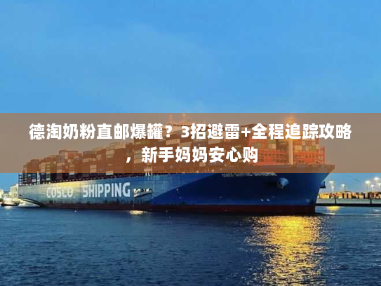 德淘奶粉直邮爆罐?3招避雷+全程追踪攻略,新手妈妈安心购 德淘奶粉直邮爆罐?3招避雷+全程追踪攻略,新手妈妈安心购