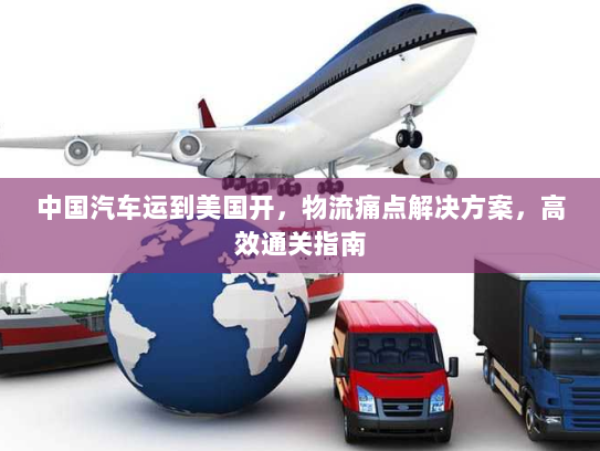 中国汽车运到美国开，物流痛点解决方案，高效通关指南