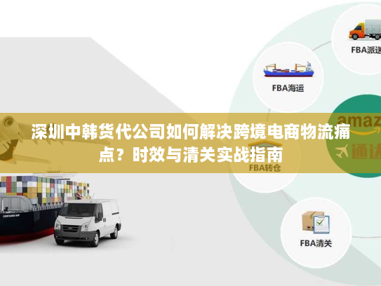 深圳中韩货代公司如何解决跨境电商物流痛点?时效与清关实战指南 深圳中韩货代公司如何解决跨境电商物流痛点?时效与清关实战指南