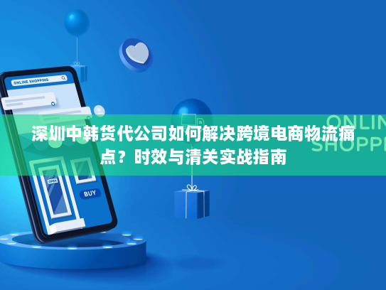 深圳中韩货代公司如何解决跨境电商物流痛点?时效与清关实战指南 深圳中韩货代公司如何解决跨境电商物流痛点?时效与清关实战指南