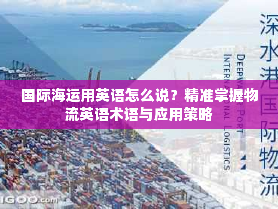 国际海运用英语怎么说?精准掌握物流英语术语与应用策略 国际海运用英语怎么说?精准掌握物流英语术语与应用策略