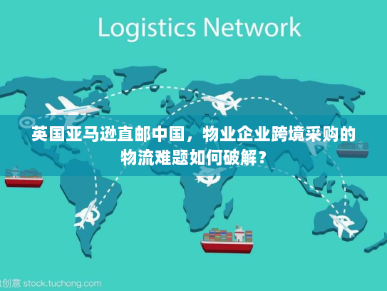 英国亚马逊直邮中国,物业企业跨境采购的物流难题如何破解? 英国亚马逊直邮中国,物业企业跨境采购的物流难题如何破解?