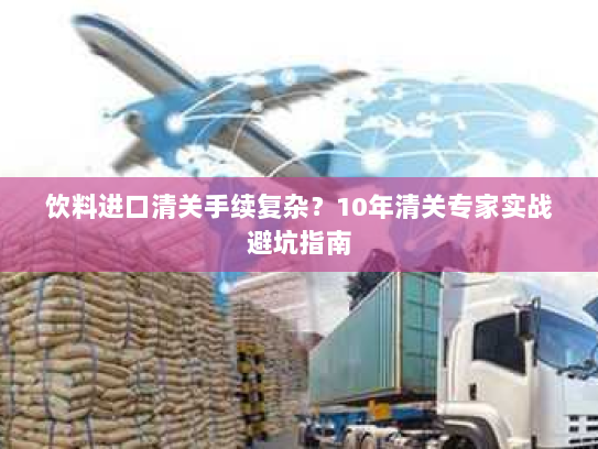 饮料进口清关手续复杂？10年清关专家实战避坑指南