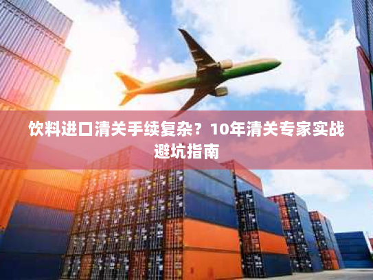 饮料进口清关手续复杂？10年清关专家实战避坑指南
