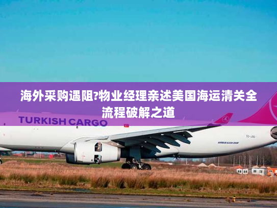海外采购遇阻?物业经理亲述美国海运清关全流程破解之道
