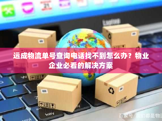 远成物流单号查询电话找不到怎么办?物业企业必看的解决方案 远成物流单号查询电话找不到怎么办?物业企业必看的解决方案