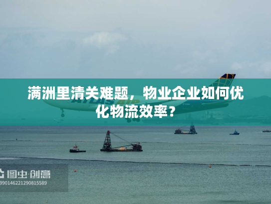 满洲里清关难题,物业企业如何优化物流效率? 满洲里清关难题,物业企业如何优化物流效率?
