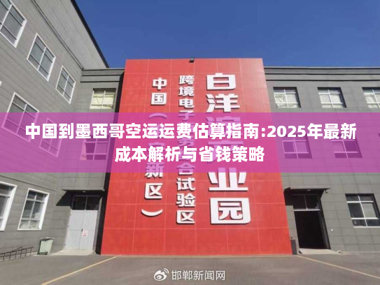 中国到墨西哥空运运费估算指南:2025年最新成本解析与省钱策略 中国到墨西哥空运运费估算指南:2025年最新成本解析与省钱策略