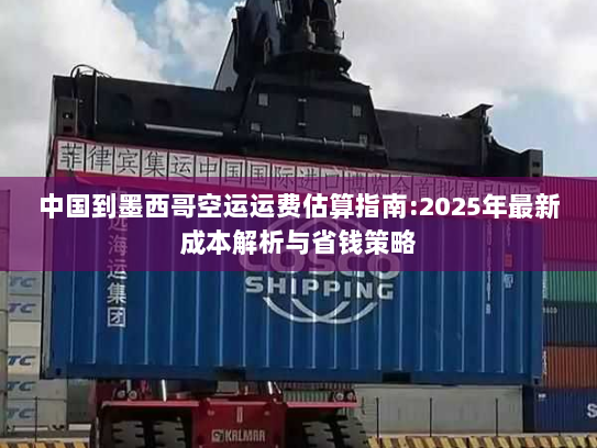 中国到墨西哥空运运费估算指南:2025年最新成本解析与省钱策略 中国到墨西哥空运运费估算指南:2025年最新成本解析与省钱策略