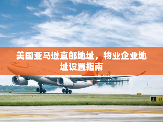 美国亚马逊直邮地址，物业企业地址设置指南