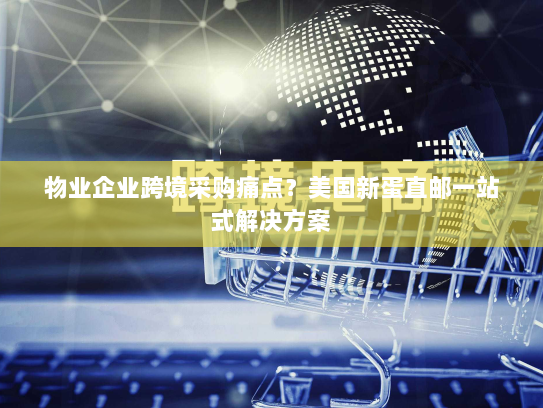 物业企业跨境采购痛点？美国新蛋直邮一站式解决方案