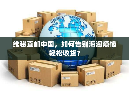 维秘直邮中国，如何告别海淘烦恼轻松收货？