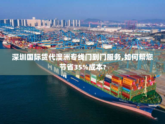 深圳国际货代澳洲专线门到门服务,如何帮您节省35%成本? 深圳国际货代澳洲专线门到门服务,如何帮您节省35%成本?