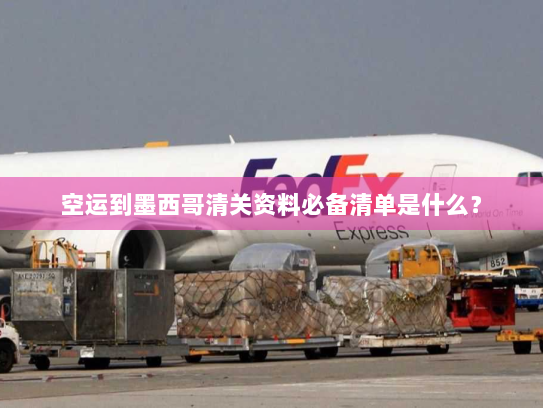 空运到墨西哥清关资料必备清单是什么? 空运到墨西哥清关资料必备清单是什么?