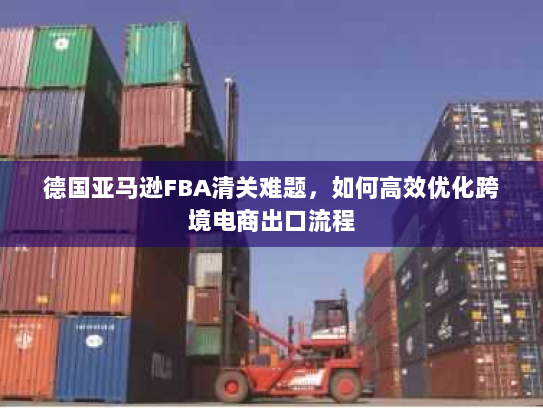 德国亚马逊FBA清关难题,如何高效优化跨境电商出口流程 德国亚马逊FBA清关难题,如何高效优化跨境电商出口流程