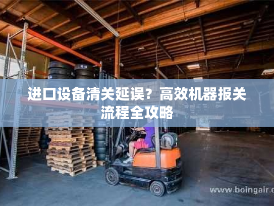 进口设备清关延误？高效机器报关流程全攻略