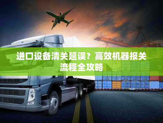 进口设备清关延误？高效机器报关流程全攻略
