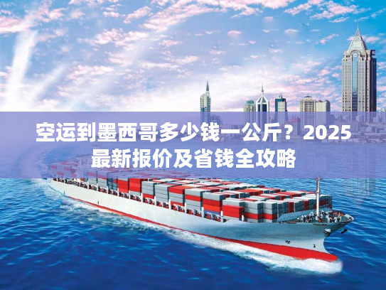 空运到墨西哥多少钱一公斤？2025最新报价及省钱全攻略
