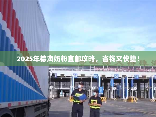2025年德淘奶粉直邮攻略,省钱又快捷! 2025年德淘奶粉直邮攻略,省钱又快捷!